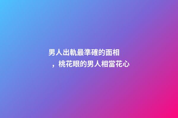 男人出軌最準確的面相，桃花眼的男人相當花心